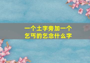 一个土字旁加一个乞丐的乞念什么字