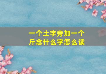 一个土字旁加一个斤念什么字怎么读