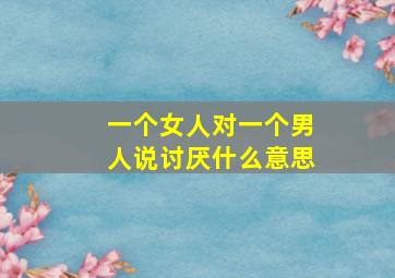 一个女人对一个男人说讨厌什么意思