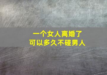 一个女人离婚了可以多久不碰男人