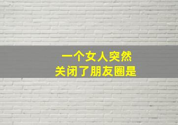 一个女人突然关闭了朋友圈是