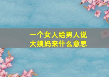 一个女人给男人说大姨妈来什么意思