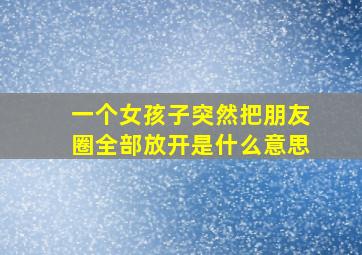 一个女孩子突然把朋友圈全部放开是什么意思