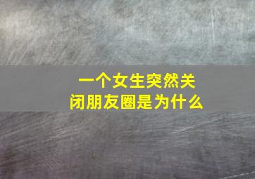 一个女生突然关闭朋友圈是为什么