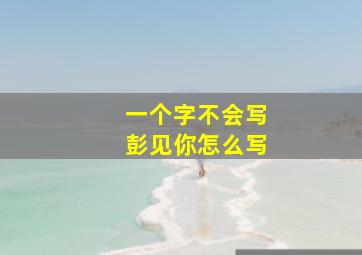 一个字不会写彭见你怎么写