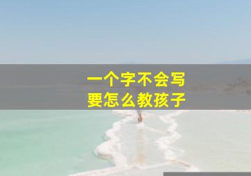 一个字不会写要怎么教孩子