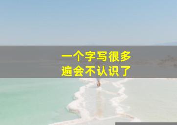 一个字写很多遍会不认识了