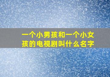 一个小男孩和一个小女孩的电视剧叫什么名字