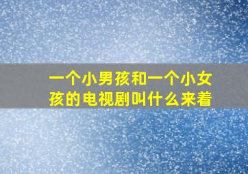 一个小男孩和一个小女孩的电视剧叫什么来着