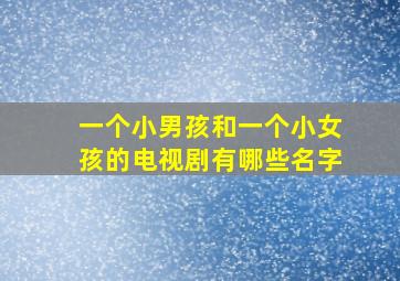 一个小男孩和一个小女孩的电视剧有哪些名字