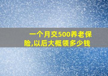 一个月交500养老保险,以后大概领多少钱