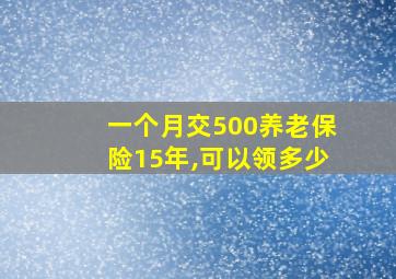 一个月交500养老保险15年,可以领多少