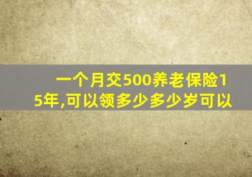 一个月交500养老保险15年,可以领多少多少岁可以