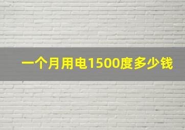 一个月用电1500度多少钱