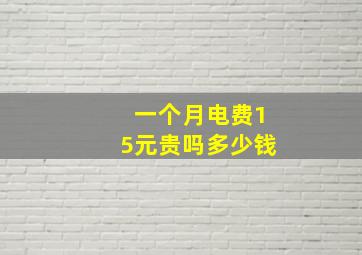 一个月电费15元贵吗多少钱