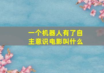 一个机器人有了自主意识电影叫什么