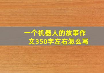 一个机器人的故事作文350字左右怎么写