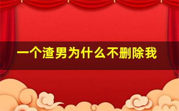 一个渣男为什么不删除我