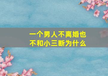 一个男人不离婚也不和小三断为什么