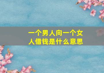 一个男人向一个女人借钱是什么意思