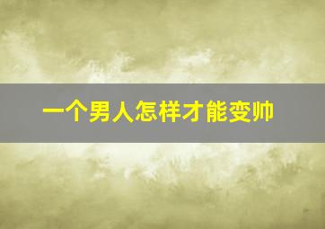 一个男人怎样才能变帅