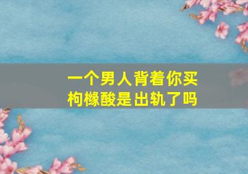 一个男人背着你买枸橼酸是出轨了吗