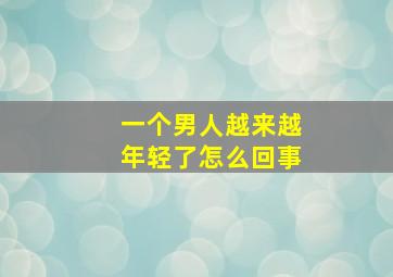 一个男人越来越年轻了怎么回事