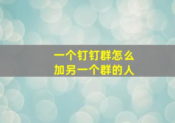 一个钉钉群怎么加另一个群的人