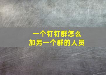 一个钉钉群怎么加另一个群的人员