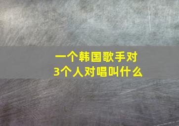 一个韩国歌手对3个人对唱叫什么