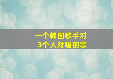 一个韩国歌手对3个人对唱的歌