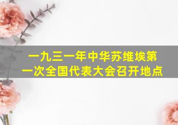 一九三一年中华苏维埃第一次全国代表大会召开地点