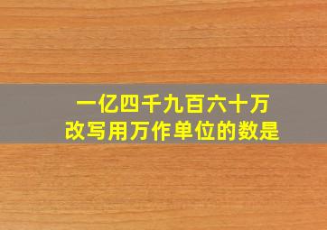 一亿四千九百六十万改写用万作单位的数是