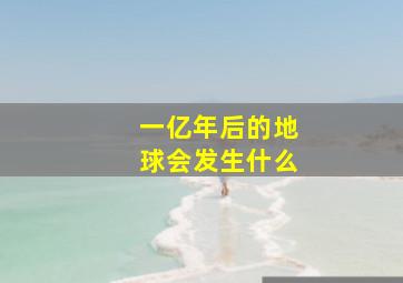 一亿年后的地球会发生什么