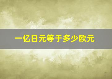 一亿日元等于多少欧元