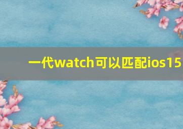 一代watch可以匹配ios15