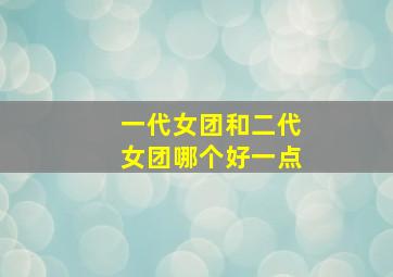 一代女团和二代女团哪个好一点