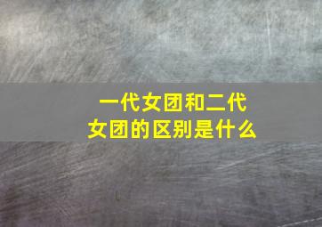 一代女团和二代女团的区别是什么