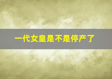 一代女皇是不是停产了