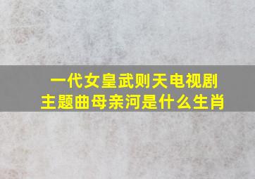 一代女皇武则天电视剧主题曲母亲河是什么生肖