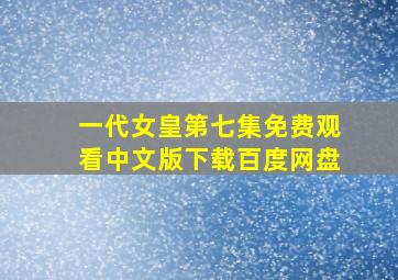 一代女皇第七集免费观看中文版下载百度网盘