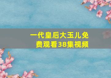 一代皇后大玉儿免费观看38集视频