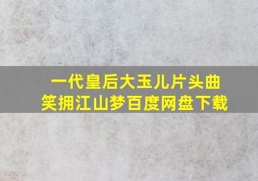 一代皇后大玉儿片头曲笑拥江山梦百度网盘下载