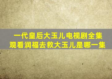 一代皇后大玉儿电视剧全集观看润福去救大玉儿是哪一集