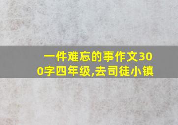 一件难忘的事作文300字四年级,去司徒小镇