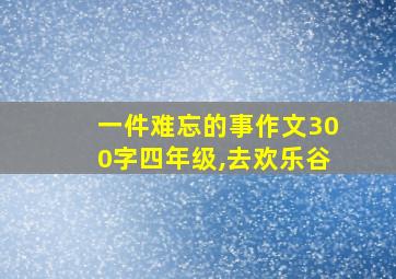 一件难忘的事作文300字四年级,去欢乐谷