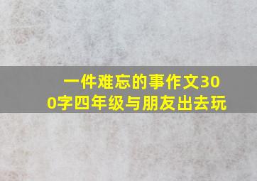 一件难忘的事作文300字四年级与朋友出去玩