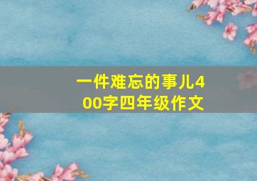 一件难忘的事儿400字四年级作文