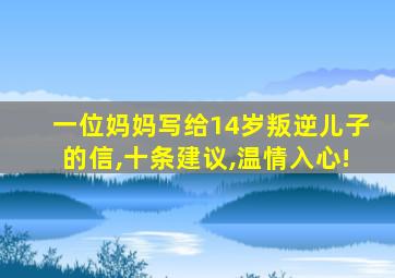 一位妈妈写给14岁叛逆儿子的信,十条建议,温情入心!