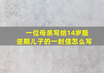 一位母亲写给14岁叛逆期儿子的一封信怎么写